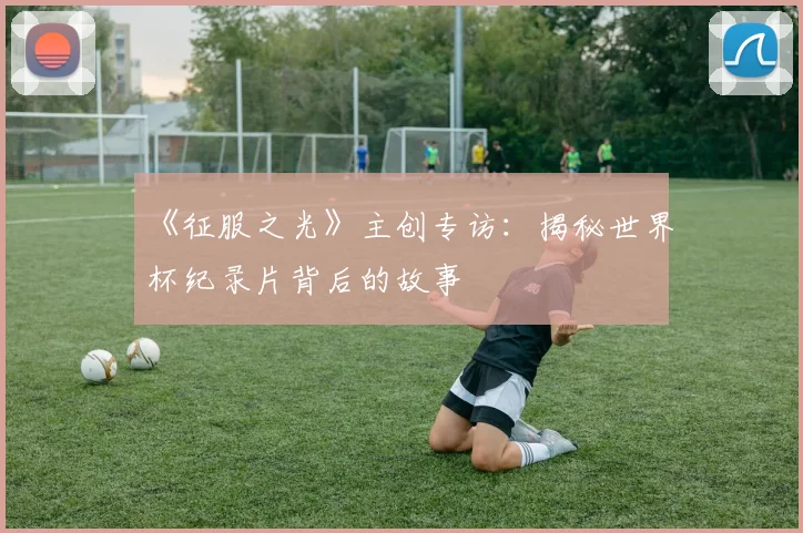 《征服之光》主创专访：揭秘世界杯纪录片背后的故事