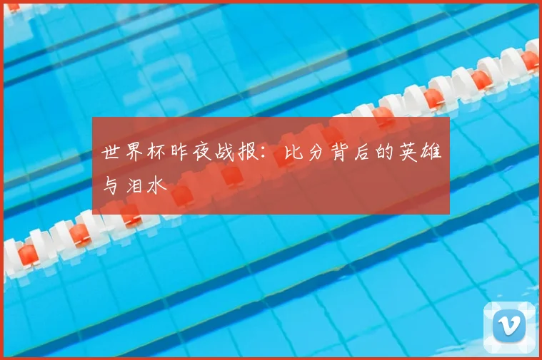 世界杯昨夜战报:比分背后的英雄与泪水