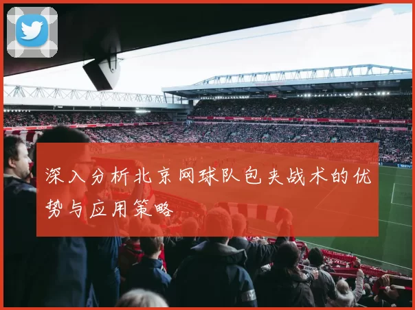 深入分析北京网球队包夹战术的优势与应用策略