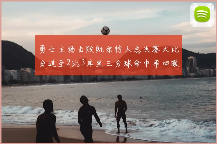 勇士主场击败凯尔特人总决赛大比分追至2比3库里三分球命中率回暖