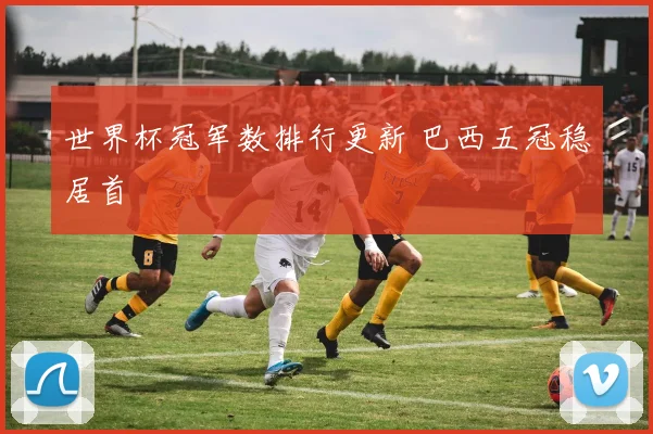 世界杯冠军数排行更新 巴西五冠稳居首