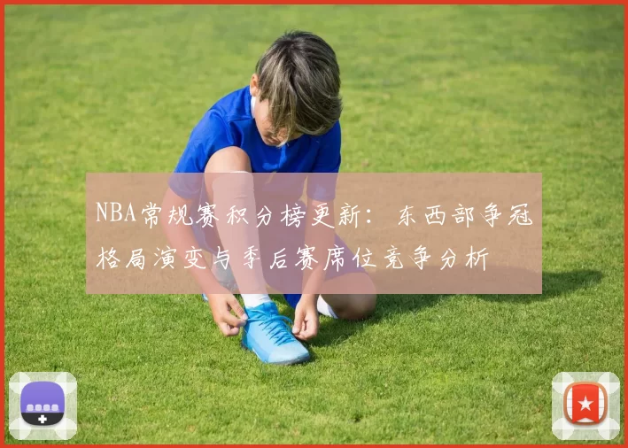 NBA常规赛积分榜更新：东西部争冠格局演变与季后赛席位竞争分析