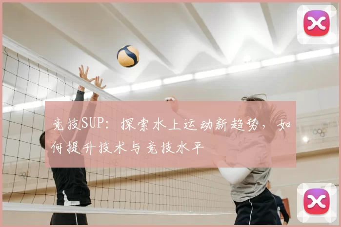 竞技SUP：探索水上运动新趋势，如何提升技术与竞技水平