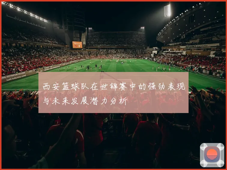 西安篮球队在世锦赛中的强劲表现与未来发展潜力分析