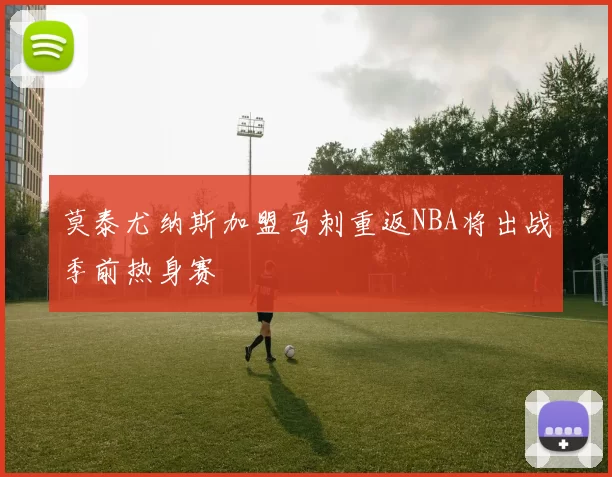 莫泰尤纳斯加盟马刺重返NBA将出战季前热身赛
