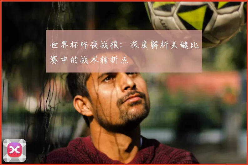 世界杯昨夜战报:深度解析关键比赛中的战术转折点
