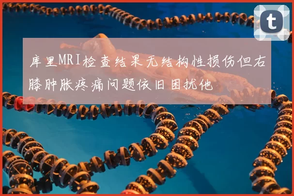 库里MRI检查结果无结构性损伤但右膝肿胀疼痛问题依旧困扰他
