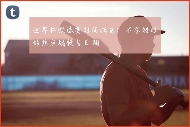 世界杯预选赛时间指南：不容错过的焦点战役与日期
