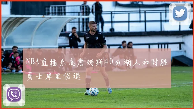 NBA直播乐虎詹姆斯40分湖人加时胜勇士库里伤退