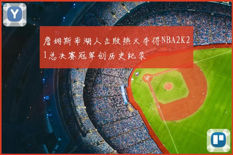 詹姆斯率湖人击败热火夺得NBA2K21总决赛冠军创历史纪录