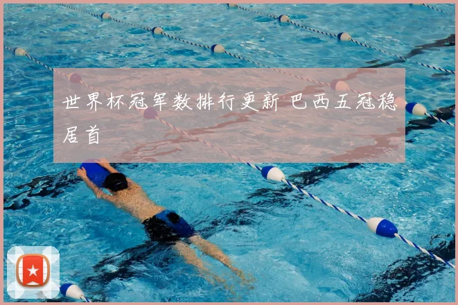 世界杯冠军数排行更新 巴西五冠稳居首