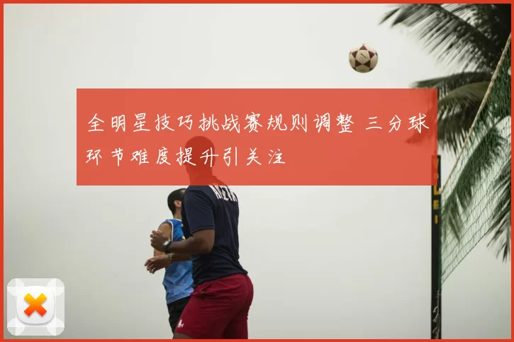 全明星技巧挑战赛规则调整 三分球环节难度提升引关注