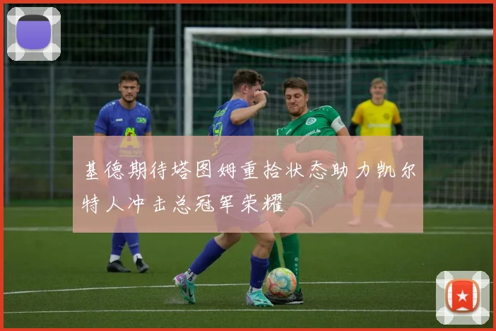 基德期待塔图姆重拾状态助力凯尔特人冲击总冠军荣耀