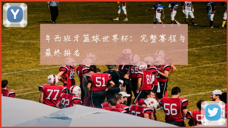年西班牙篮球世界杯:完整赛程与最终排名