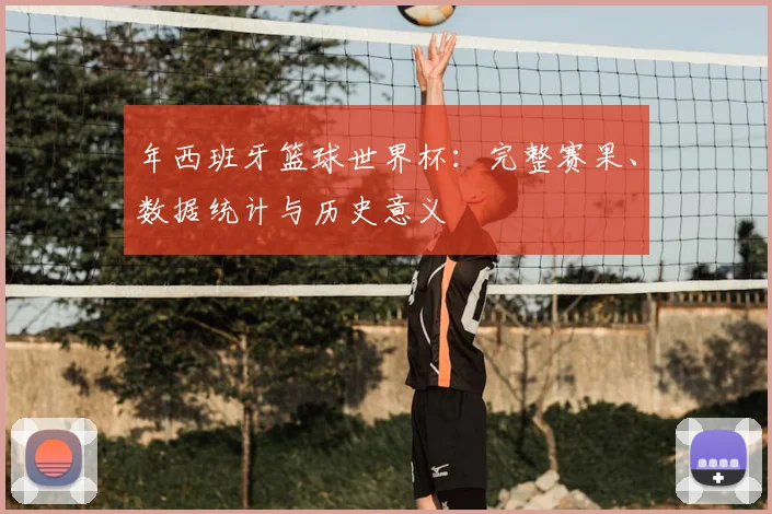 年西班牙篮球世界杯：完整赛果、数据统计与历史意义