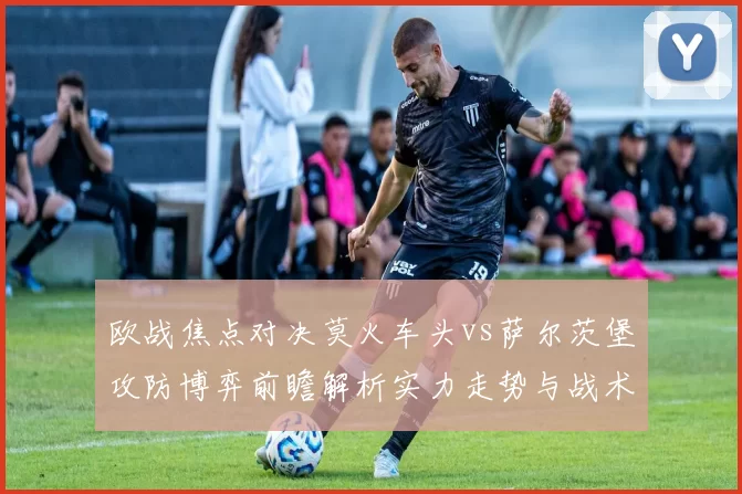 欧战焦点对决莫火车头vs萨尔茨堡攻防博弈前瞻解析实力走势与战术关键看点