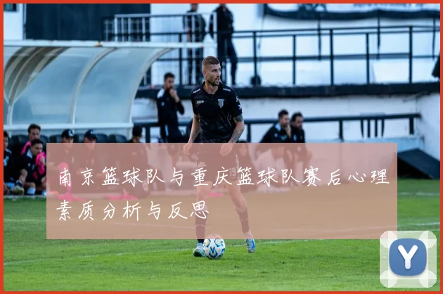 南京篮球队与重庆篮球队赛后心理素质分析与反思