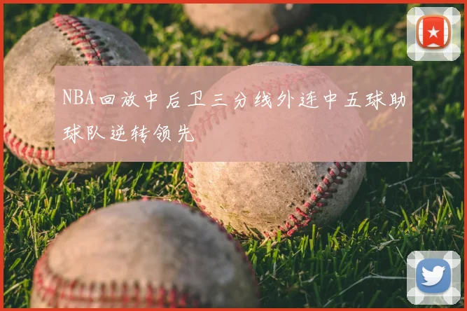 NBA回放中后卫三分线外连中五球助球队逆转领先