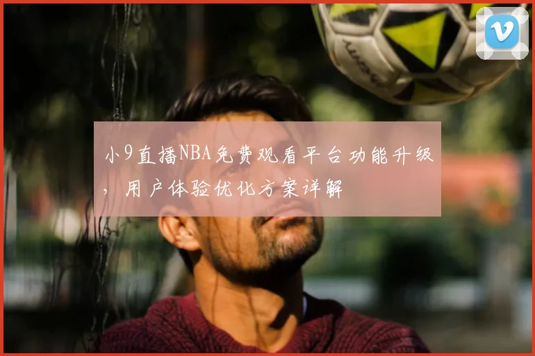 小9直播NBA免费观看平台功能升级，用户体验优化方案详解