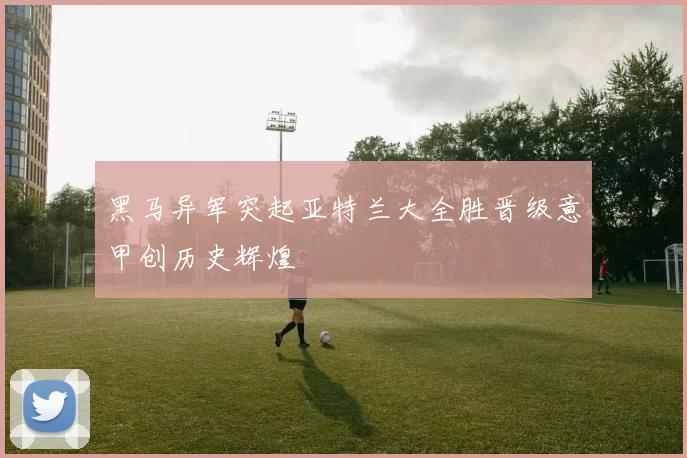 黑马异军突起亚特兰大全胜晋级意甲创历史辉煌