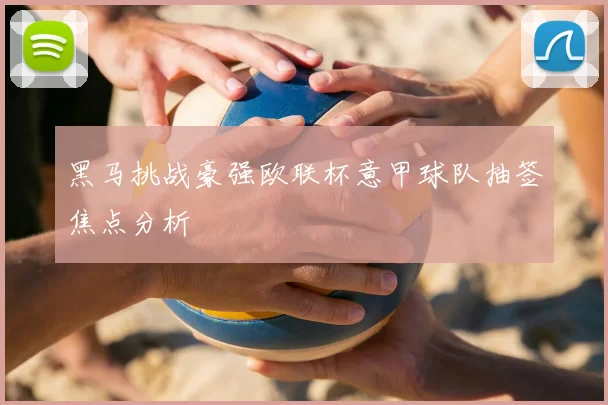 黑马挑战豪强欧联杯意甲球队抽签焦点分析