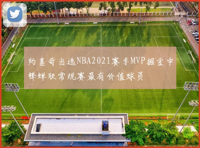 约基奇当选NBA2021赛季MVP掘金中锋蝉联常规赛最有价值球员