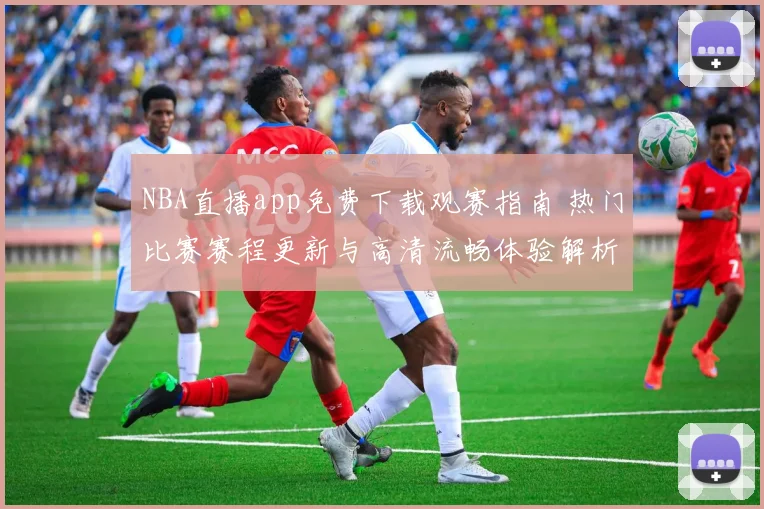 NBA直播app免费下载观赛指南 热门比赛赛程更新与高清流畅体验解析
