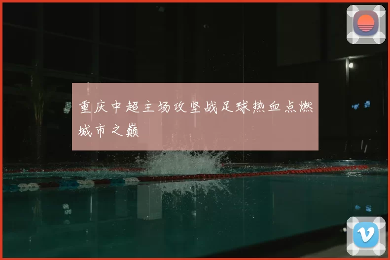 重庆中超主场攻坚战足球热血点燃城市之巅