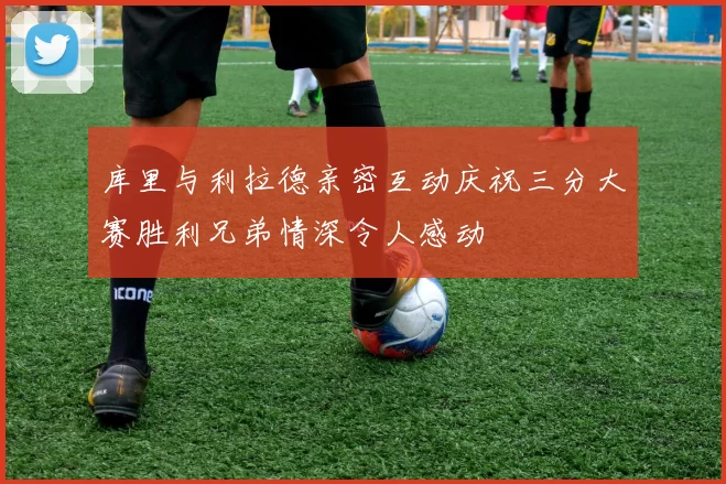 库里与利拉德亲密互动庆祝三分大赛胜利兄弟情深令人感动