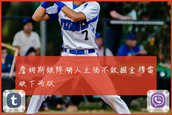 詹姆斯缺阵湖人主场不敌掘金穆雷砍下两双