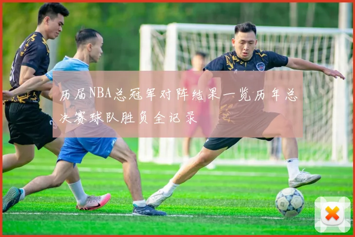 历届NBA总冠军对阵结果一览历年总决赛球队胜负全记录