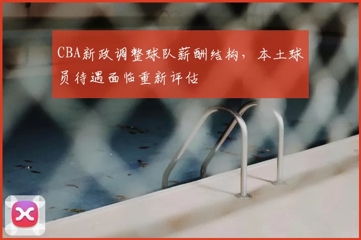 CBA新政调整球队薪酬结构，本土球员待遇面临重新评估