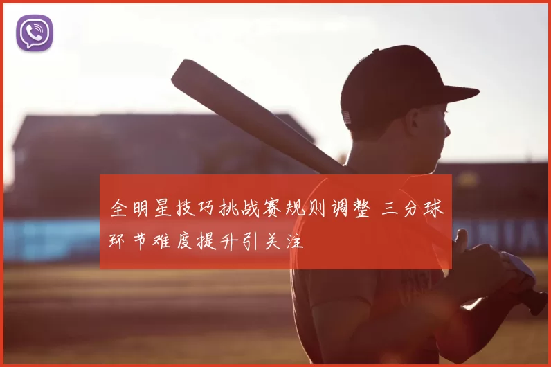 全明星技巧挑战赛规则调整 三分球环节难度提升引关注