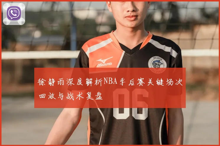 徐静雨深度解析NBA季后赛关键场次回放与战术复盘