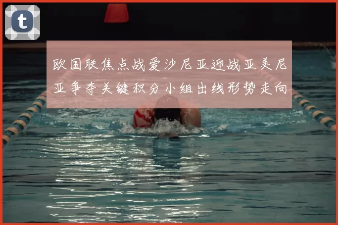 欧国联焦点战爱沙尼亚迎战亚美尼亚争夺关键积分小组出线形势走向
