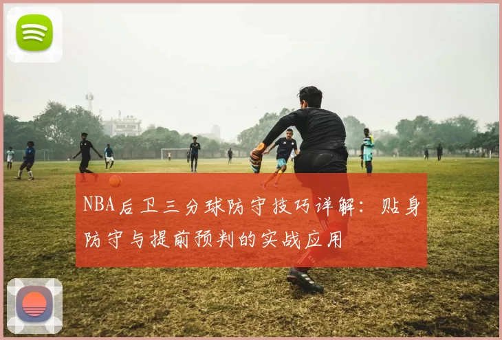 NBA后卫三分球防守技巧详解：贴身防守与提前预判的实战应用