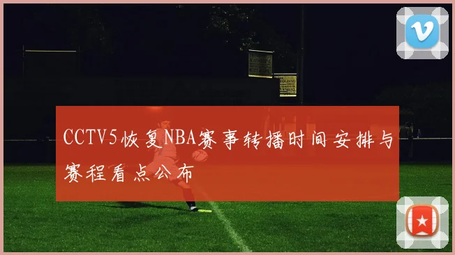 CCTV5恢复NBA赛事转播时间安排与赛程看点公布