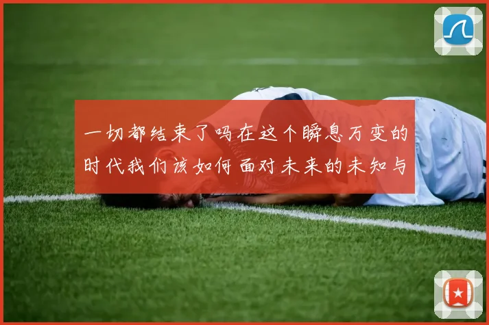 一切都结束了吗在这个瞬息万变的时代我们该如何面对未来的未知与挑战