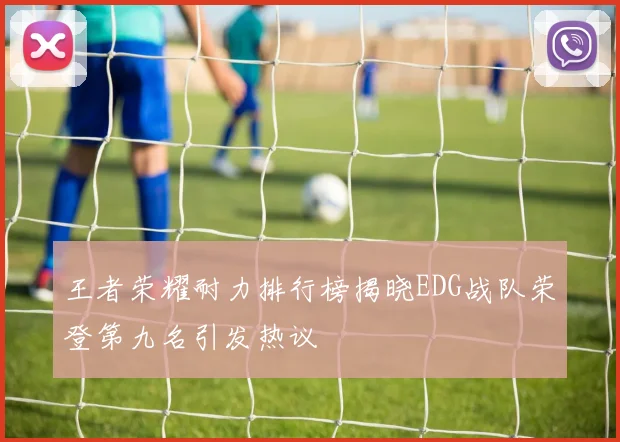 王者荣耀耐力排行榜揭晓EDG战队荣登第九名引发热议