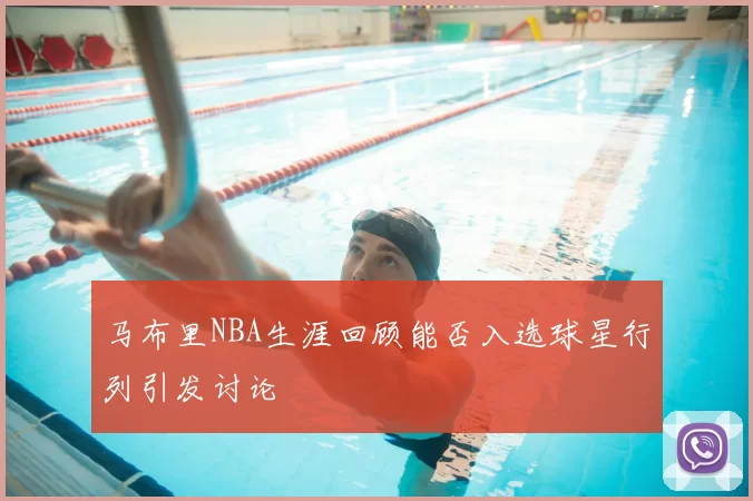马布里NBA生涯回顾能否入选球星行列引发讨论