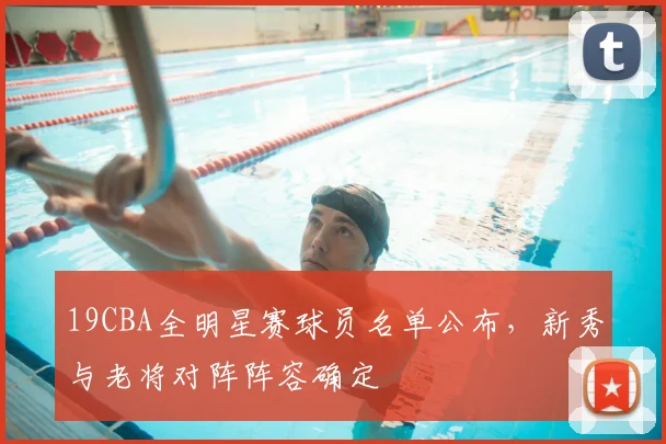 19CBA全明星赛球员名单公布，新秀与老将对阵阵容确定