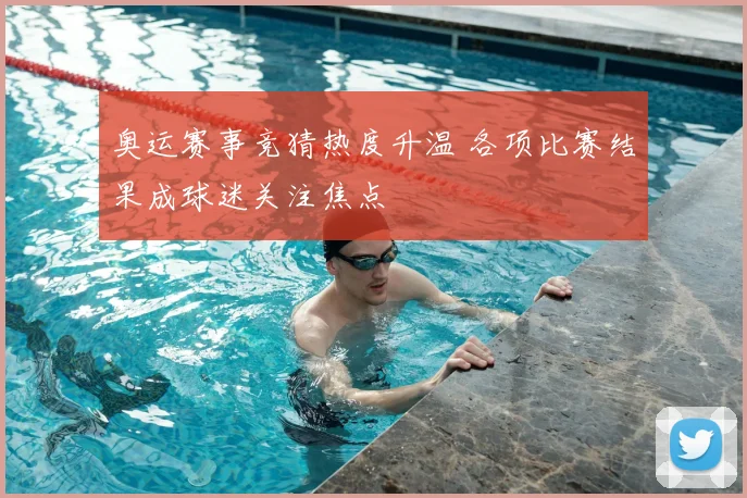 奥运赛事竞猜热度升温 各项比赛结果成球迷关注焦点