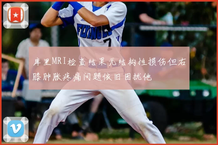 库里MRI检查结果无结构性损伤但右膝肿胀疼痛问题依旧困扰他