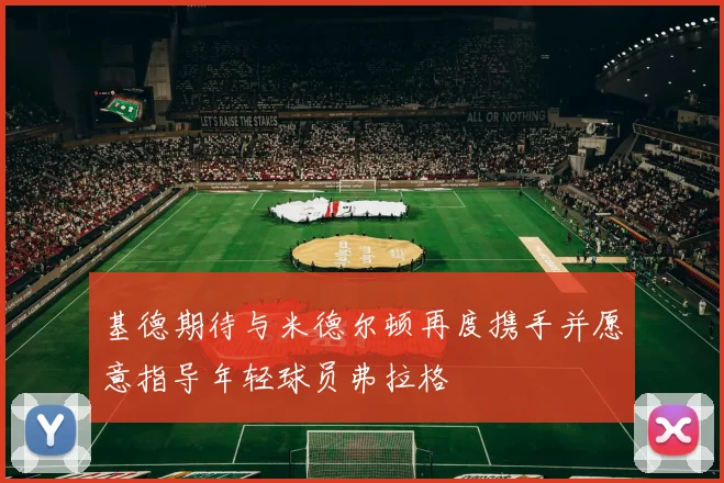 基德期待与米德尔顿再度携手并愿意指导年轻球员弗拉格