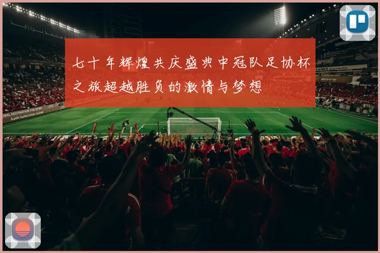 七十年辉煌共庆盛典中冠队足协杯之旅超越胜负的激情与梦想