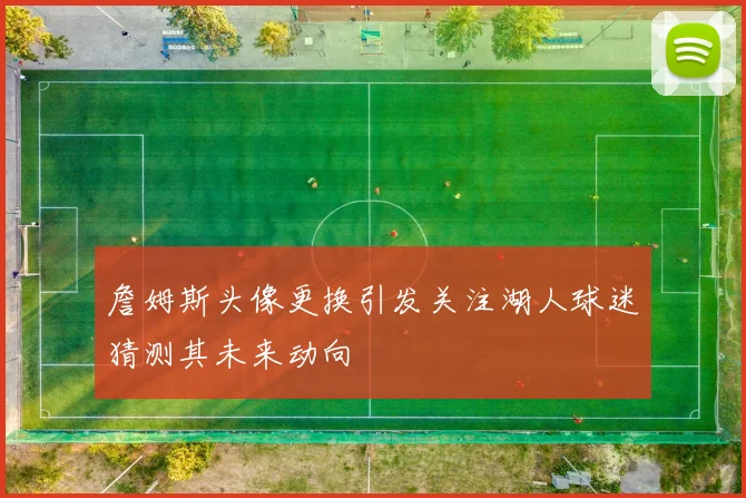 詹姆斯头像更换引发关注湖人球迷猜测其未来动向