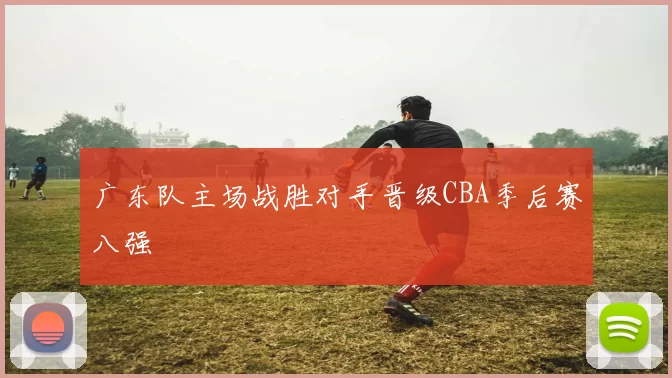 广东队主场战胜对手晋级CBA季后赛八强