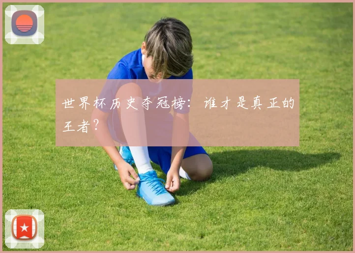 世界杯历史夺冠榜：谁才是真正的王者？