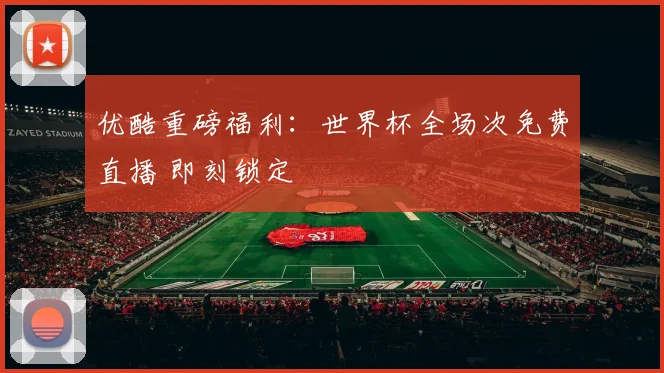 优酷重磅福利:世界杯全场次免费直播 即刻锁定
