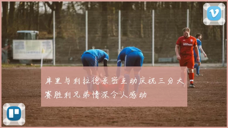 库里与利拉德亲密互动庆祝三分大赛胜利兄弟情深令人感动